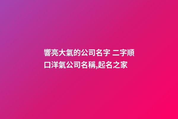 響亮大氣的公司名字 二字順口洋氣公司名稱,起名之家-第1張-公司起名-玄機派
